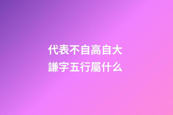 代表不自高自大 謙字五行屬什么